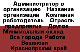 Администратор в организацию › Название организации ­ Компания-работодатель › Отрасль предприятия ­ Другое › Минимальный оклад ­ 1 - Все города Работа » Вакансии   . Красноярский край,Железногорск г.